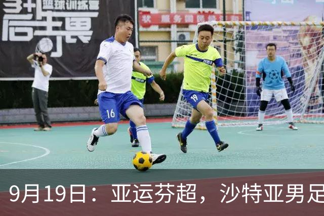 9月19日：亚运芬超，沙特亚男足迎战卡塔尔亚男足赫尔火花迎战赫尔辛基